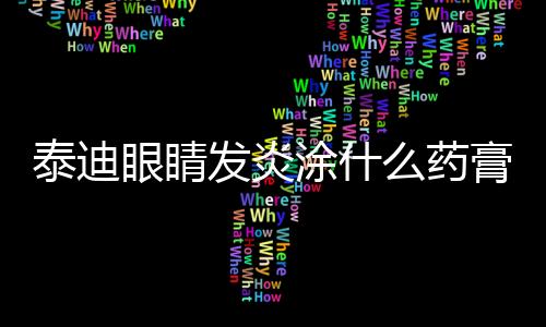 泰迪眼睛發(fā)炎涂什么藥膏？泰迪眼睛發(fā)炎涂什么藥膏好