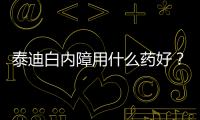 泰迪白內障用什么藥好？泰迪白內障用什么藥治療