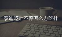 泰迪嘔吐不停怎么辦吃什么藥？泰迪嘔吐不停怎么辦小妙招