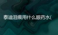 泰迪淚痕用什么眼藥水(泰迪淚痕用什么眼藥水好)