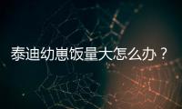 泰迪幼崽飯量大怎么辦？泰迪幼崽飯量大正常嗎