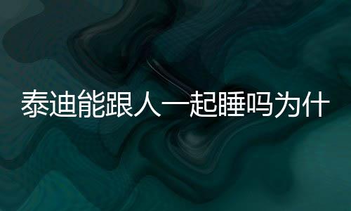 泰迪能跟人一起睡嗎為什么？泰迪狗狗可以和人在一起睡覺(jué)嗎