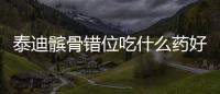 泰迪髕骨錯位吃什么藥好(泰迪髕骨病吃什么藥)