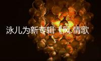 泳兒為新專輯《風.情歌》練出馬甲線  坦言最欣賞那英