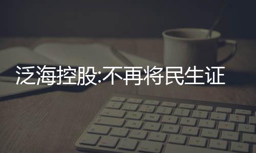 泛海控股:不再將民生證券納入合并范圍