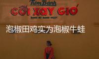 泡椒田雞實為泡椒牛蛙 福州市消委會提示經營者應標清配料