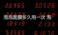 泡泡面膜多久用一次 泡泡面膜多長時間洗掉