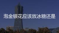 泡金銀花應(yīng)該放冰糖還是紅糖？