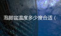 泡腳盆溫度多少度合適（泡腳盆）
