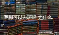 泡腳可以去斑嗎 為什么