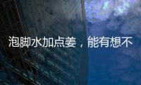 泡腳水加點姜，能有想不到的功效