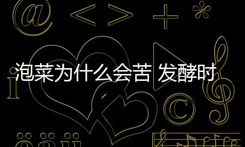 泡菜為什么會苦 發酵時間短/密封差（雜菌進入產生異味）