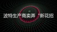 波特生產(chǎn)商賣弄“新花招”