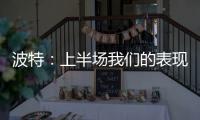 波特：上半場我們的表現不好，下半場更接近于我們想要的狀態