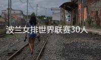 波蘭女排世界聯(lián)賽30人大名單 沃沃什斯蒂夏克領(lǐng)銜