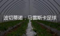 波切蒂諾：馬雷斯卡足球風格與瓜帥有相似特點，但不是復制粘貼