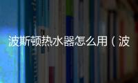 波斯頓熱水器怎么用（波斯頓熱水器）