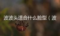 波波頭適合什么臉型（波波頭適合什么臉型）