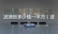波浪板多少錢一平方（波浪板）