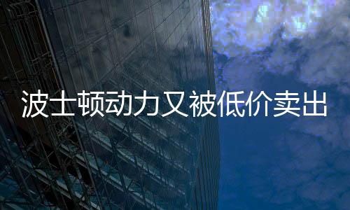 波士頓動力又被低價賣出，背后有哪些不為人知的故事