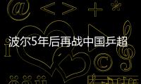 波爾5年后再戰中國乒超 打三個月比賽能賺100萬
