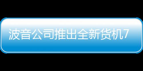 波音公司推出全新貨機777X 已獲得卡塔爾航空的50架飛機訂單