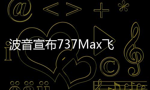 波音宣布737Max飛機(jī)首席項(xiàng)目工程師退休 飛機(jī)曾導(dǎo)致兩起困難