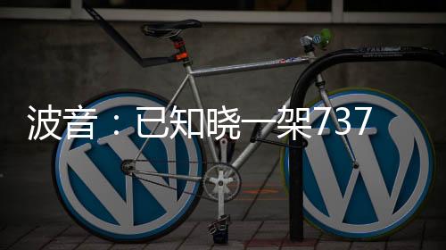 波音：已知曉一架737在伊朗墜毀，正收集信息