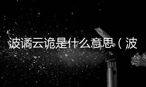 波譎云詭是什么意思（波詭云譎怎么讀）