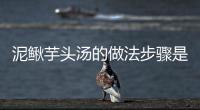 泥鰍芋頭湯的做法步驟是什么？