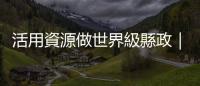 活用資源做世界級縣政｜天下雜誌