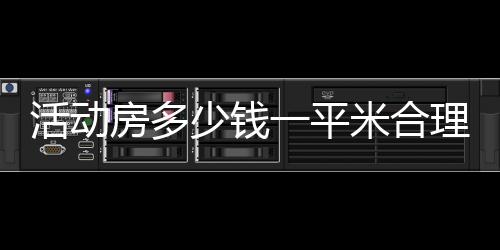 活動房多少錢一平米合理（活動房多少錢一平米）