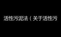 活性污泥法（關(guān)于活性污泥法的基本情況說明介紹）