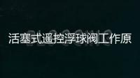 活塞式遙控浮球閥工作原理（浮球閥工作原理）