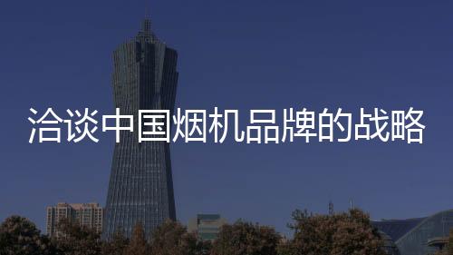 洽談中國煙機(jī)品牌的戰(zhàn)略性商機(jī)