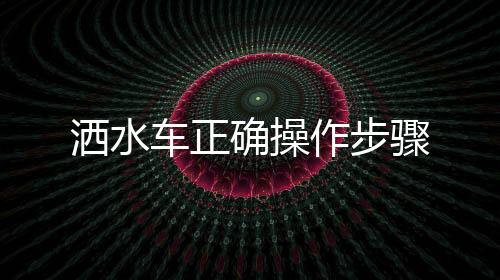 灑水車正確操作步驟