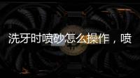 洗牙時(shí)噴砂怎么操作，噴砂潔牙的操作步驟