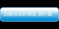 洗眼液成新爆品 眼科醫生：網傳“洗眼法”不規范！