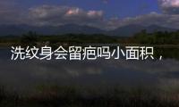 洗紋身會(huì)留疤嗎小面積，洗紋身會(huì)留疤嗎