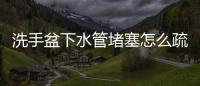 洗手盆下水管堵塞怎么疏通（洗手盆）