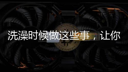 洗澡時(shí)候做這些事，讓你可以更健康更美麗