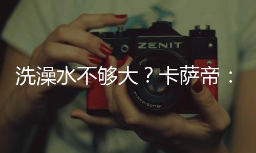 洗澡水不夠大？卡薩帝：瀑布熱水