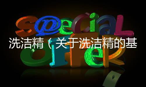 洗潔精（關于洗潔精的基本情況說明介紹）