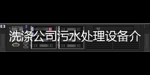 洗滌公司污水處理設備介紹（洗滌廠廢水處理方法）
