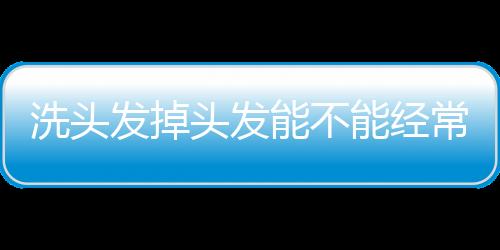 洗頭發(fā)掉頭發(fā)能不能經(jīng)常洗頭
