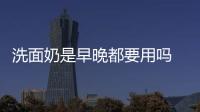 洗面奶是早晚都要用嗎 洗面奶起皮正常現(xiàn)象嗎