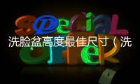 洗臉盆高度最佳尺寸（洗臉盆高度）