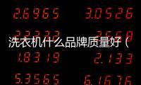 洗衣機什么品牌質量好（洗衣機排名前十名品牌）