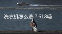 洗衣機怎么選？618暢銷榜：海爾洗衣機是首選