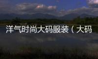 洋氣時尚大碼服裝（大碼時裝品牌大全）